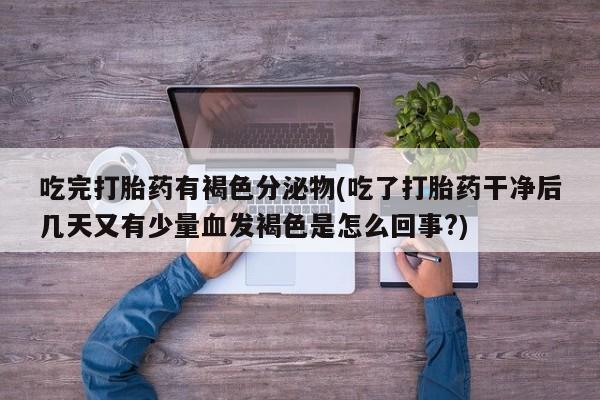 息隐紫竹打胎药流产药吃完打胎药有褐色分泌物(吃了打胎药干净后几天又有少量血发褐色是怎么回事?)