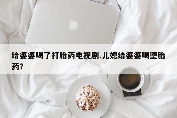 息隐紫竹打胎药流产药给婆婆喝了打胎药电视剧.儿媳给婆婆喝堕胎药？