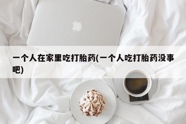 息隐紫竹打胎药流产药一个人在家里吃打胎药(一个人吃打胎药没事吧)