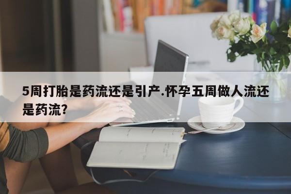 息隐紫竹打胎药流产药5周打胎是药流还是引产.怀孕五周做人流还是药流？