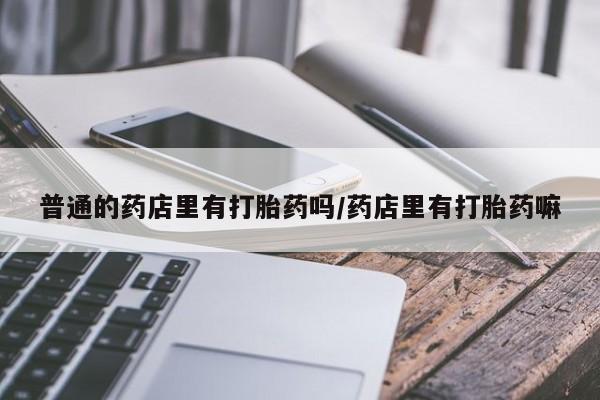 息隐紫竹打胎药流产药普通的药店里有打胎药吗/药店里有打胎药嘛