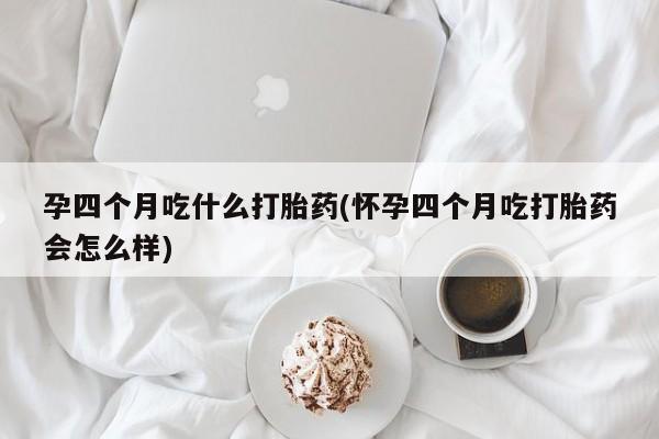 息隐紫竹打胎药流产药孕四个月吃什么打胎药(怀孕四个月吃打胎药会怎么样)