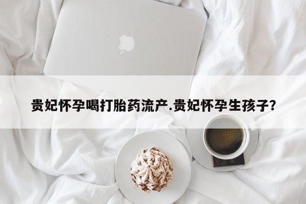 息隐紫竹打胎药流产药贵妃怀孕喝打胎药流产.贵妃怀孕生孩子?