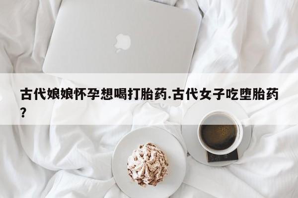 息隐紫竹打胎药流产药古代娘娘怀孕想喝打胎药.古代女子吃堕胎药？