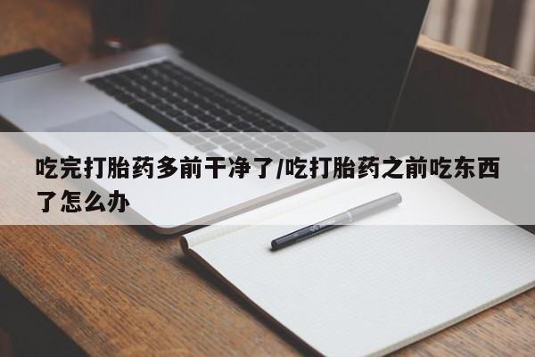 息隐紫竹打胎药流产药吃完打胎药多前干净了/吃打胎药之前吃东西了怎么办