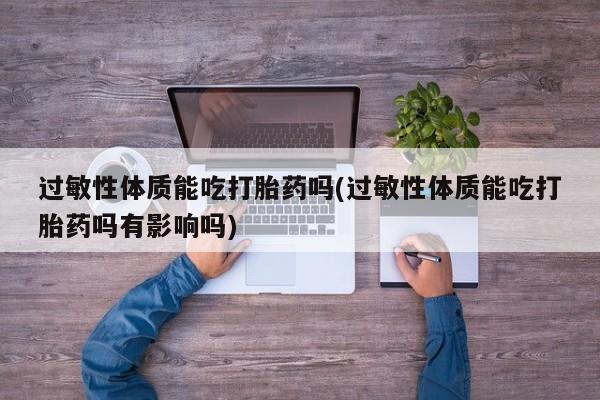 息隐紫竹打胎药流产药过敏性体质能吃打胎药吗(过敏性体质能吃打胎药吗有影响吗)