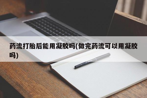 息隐紫竹打胎药流产药药流打胎后能用凝胶吗(做完药流可以用凝胶吗)