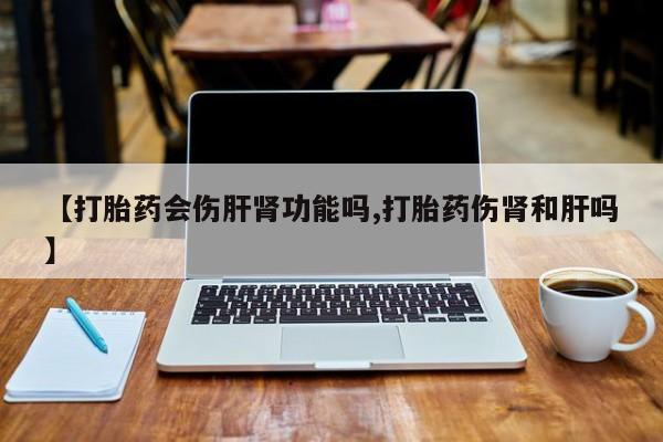 息隐紫竹打胎药流产药【打胎药会伤肝肾功能吗,打胎药伤肾和肝吗】