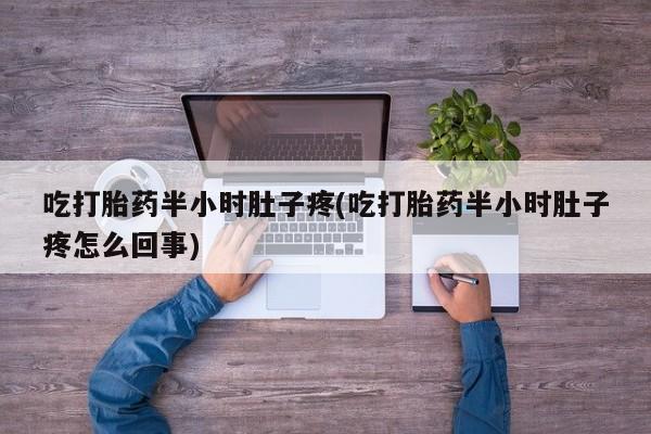 息隐紫竹打胎药流产药吃打胎药半小时肚子疼(吃打胎药半小时肚子疼怎么回事)