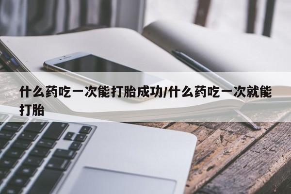 息隐紫竹打胎药流产药什么药吃一次能打胎成功/什么药吃一次就能打胎