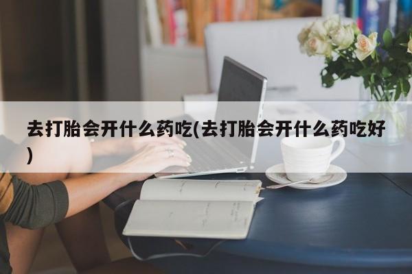 息隐紫竹打胎药流产药去打胎会开什么药吃(去打胎会开什么药吃好)