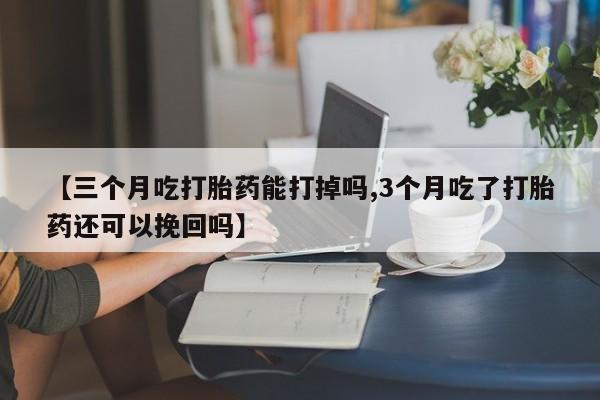 息隐紫竹打胎药流产药【三个月吃打胎药能打掉吗,3个月吃了打胎药还可以挽回吗】