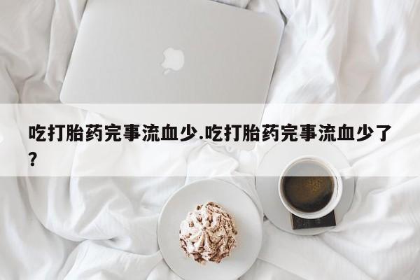 息隐紫竹打胎药流产药吃打胎药完事流血少.吃打胎药完事流血少了？