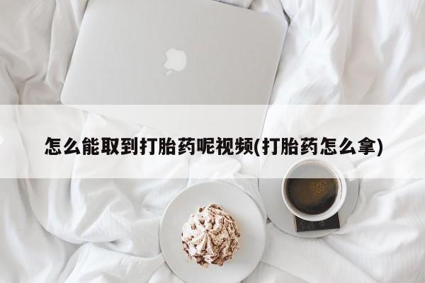 息隐紫竹打胎药流产药怎么能取到打胎药呢视频(打胎药怎么拿)