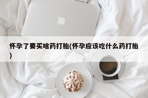 息隐紫竹打胎药流产药怀孕了要买啥药打胎(怀孕应该吃什么药打胎)