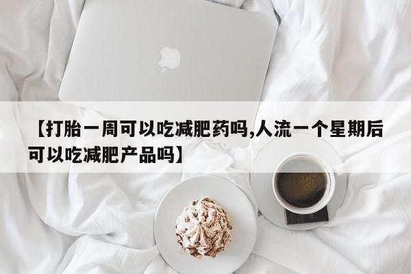 息隐紫竹打胎药流产药【打胎一周可以吃减肥药吗,人流一个星期后可以吃减肥产品吗】