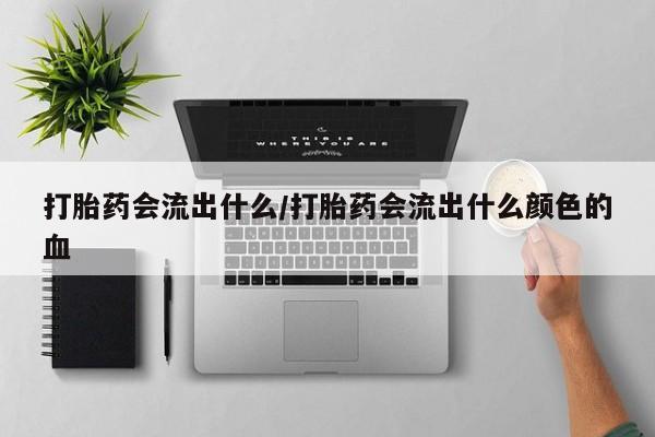 息隐紫竹打胎药流产药打胎药会流出什么/打胎药会流出什么颜色的血