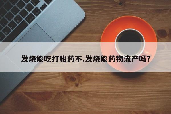 息隐紫竹打胎药流产药发烧能吃打胎药不.发烧能药物流产吗？
