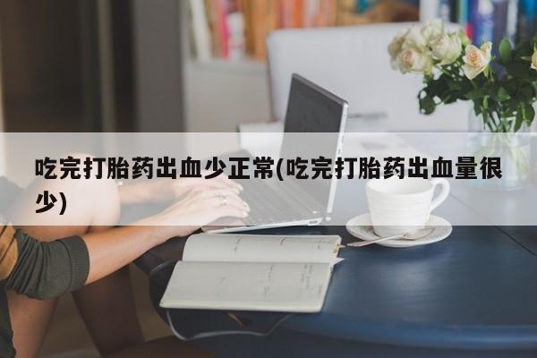 息隐紫竹打胎药流产药吃完打胎药出血少正常(吃完打胎药出血量很少)