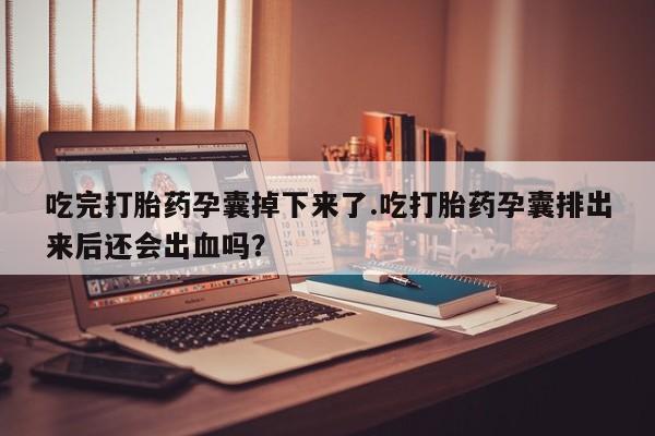 息隐紫竹打胎药流产药吃完打胎药孕囊掉下来了.吃打胎药孕囊排出来后还会出血吗?