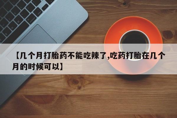 息隐紫竹打胎药流产药【几个月打胎药不能吃辣了,吃药打胎在几个月的时候可以】