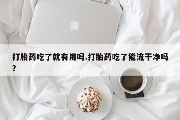 息隐紫竹打胎药流产药打胎药吃了就有用吗.打胎药吃了能流干净吗？