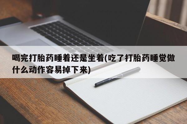 息隐紫竹打胎药流产药喝完打胎药睡着还是坐着(吃了打胎药睡觉做什么动作容易掉下来)