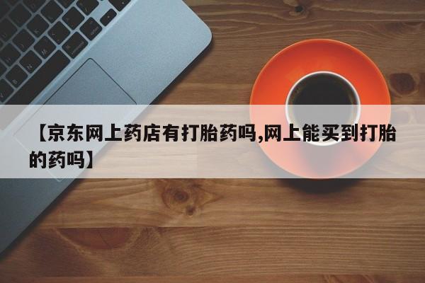 息隐紫竹打胎药流产药【京东网上药店有打胎药吗,网上能买到打胎的药吗】