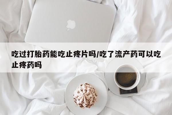 息隐紫竹打胎药流产药吃过打胎药能吃止疼片吗/吃了流产药可以吃止疼药吗
