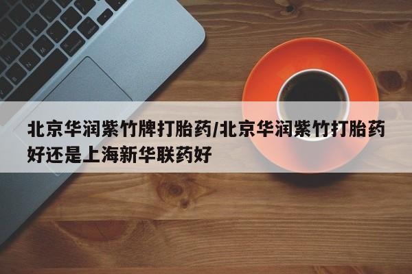 息隐紫竹打胎药流产药北京华润紫竹牌打胎药/北京华润紫竹打胎药好还是上海新华联药好