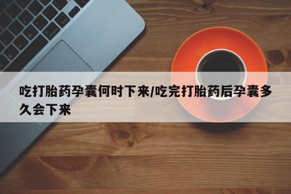 息隐紫竹打胎药流产药吃打胎药孕囊何时下来/吃完打胎药后孕囊多久会下来