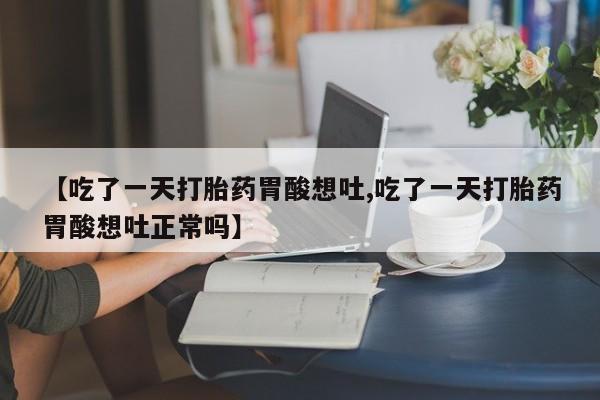 息隐紫竹打胎药流产药【吃了一天打胎药胃酸想吐,吃了一天打胎药胃酸想吐正常吗】