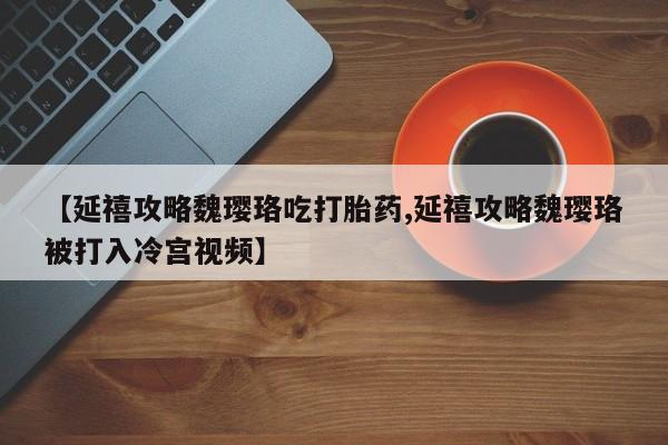 息隐紫竹打胎药流产药【延禧攻略魏璎珞吃打胎药,延禧攻略魏璎珞被打入冷宫视频】