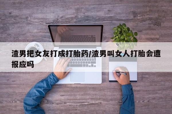 息隐紫竹打胎药流产药渣男把女友打成打胎药/渣男叫女人打胎会遭报应吗