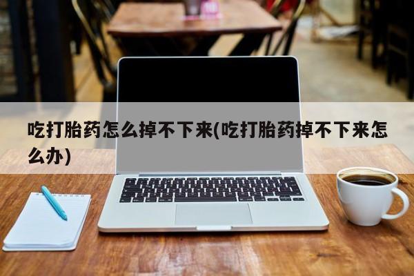 息隐紫竹打胎药流产药吃打胎药怎么掉不下来(吃打胎药掉不下来怎么办)