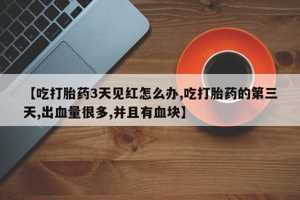 息隐紫竹打胎药流产药【吃打胎药3天见红怎么办,吃打胎药的第三天,出血量很多,并且有血块】
