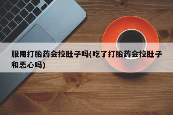 息隐紫竹打胎药流产药服用打胎药会拉肚子吗(吃了打胎药会拉肚子和恶心吗)