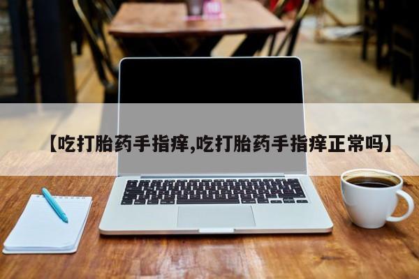 息隐紫竹打胎药流产药【吃打胎药手指痒,吃打胎药手指痒正常吗】