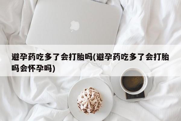 息隐紫竹打胎药流产药避孕药吃多了会打胎吗(避孕药吃多了会打胎吗会怀孕吗)