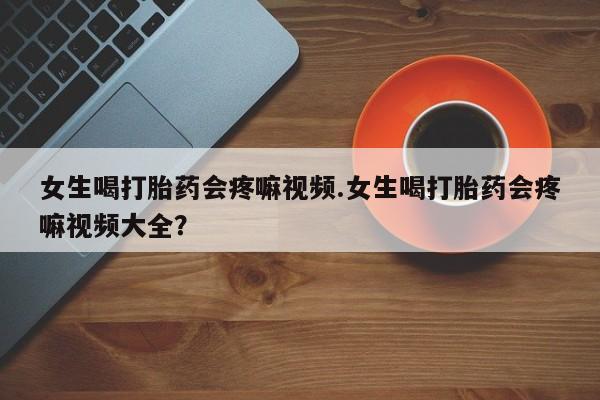 息隐紫竹打胎药流产药女生喝打胎药会疼嘛视频.女生喝打胎药会疼嘛视频大全？