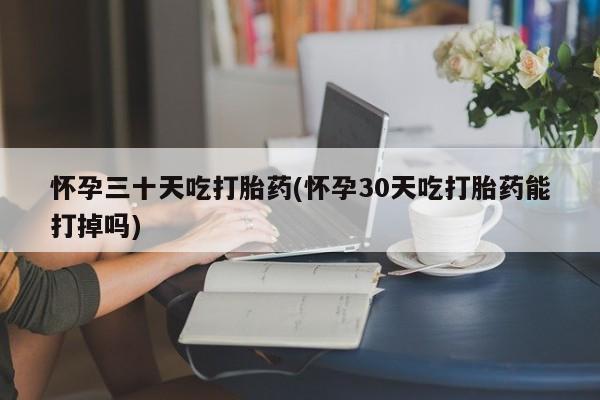 息隐紫竹打胎药流产药怀孕三十天吃打胎药(怀孕30天吃打胎药能打掉吗)