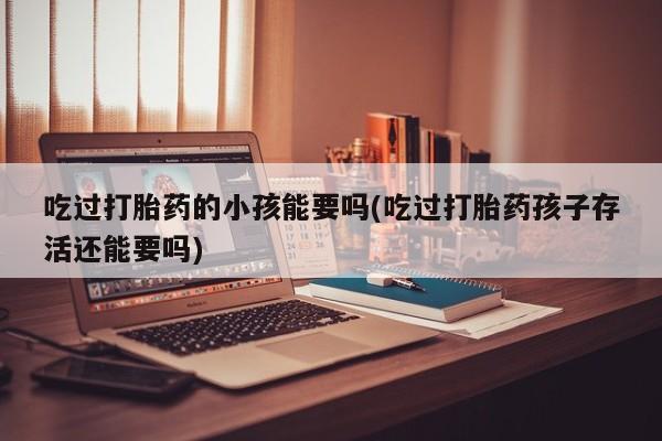 息隐紫竹打胎药流产药吃过打胎药的小孩能要吗(吃过打胎药孩子存活还能要吗)