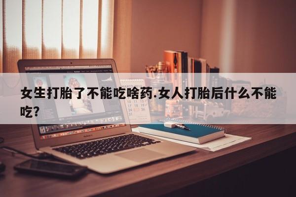 息隐紫竹打胎药流产药女生打胎了不能吃啥药.女人打胎后什么不能吃？