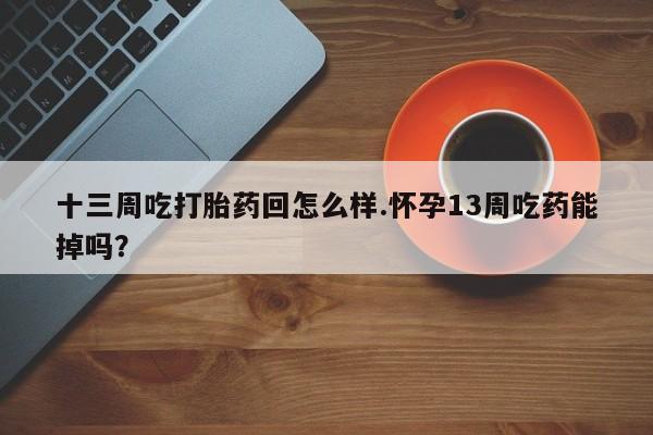 息隐紫竹打胎药流产药十三周吃打胎药回怎么样.怀孕13周吃药能掉吗？
