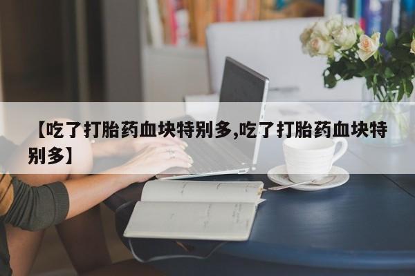 息隐紫竹打胎药流产药【吃了打胎药血块特别多,吃了打胎药血块特别多】