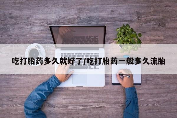 息隐紫竹打胎药流产药吃打胎药多久就好了/吃打胎药一般多久流胎