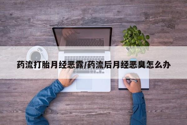 息隐紫竹打胎药流产药药流打胎月经恶露/药流后月经恶臭怎么办