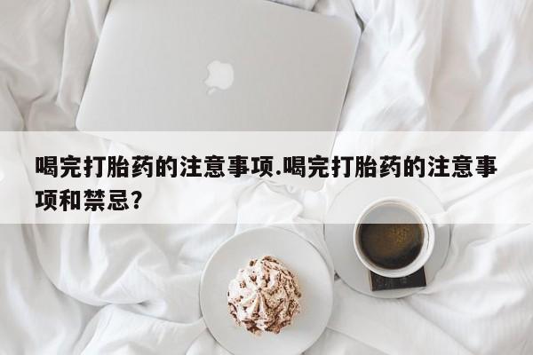 息隐紫竹打胎药流产药喝完打胎药的注意事项.喝完打胎药的注意事项和禁忌？