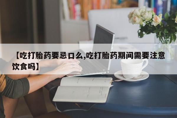 息隐紫竹打胎药流产药【吃打胎药要忌口么,吃打胎药期间需要注意饮食吗】