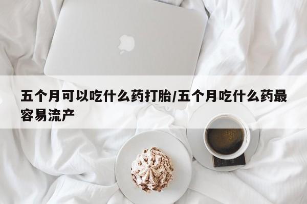 息隐紫竹打胎药流产药五个月可以吃什么药打胎/五个月吃什么药最容易流产